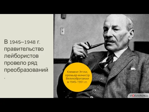 В 1945–1948 г. правительство лейбористов провело ряд преобразований. Клемент Эттли, премьер-министр Великобритании в 1945–1951 гг.