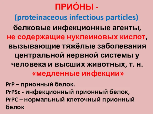 ПРИО́НЫ - (proteinaceous infectious particles) белковые инфекционные агенты, не содержащие нуклеиновых кислот, вызывающие