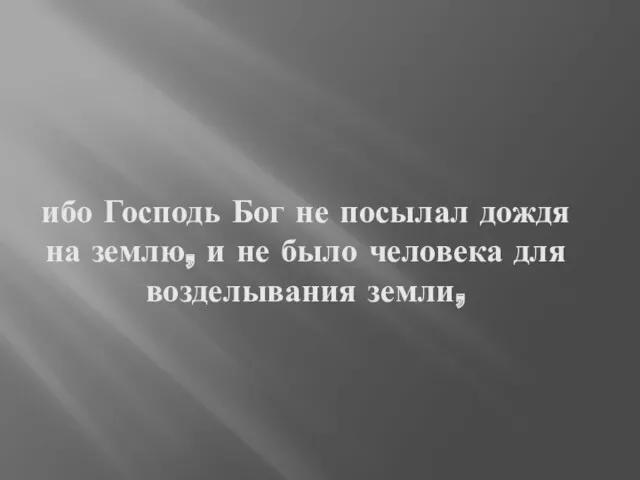 ибо Господь Бог не посылал дождя на землю, и не было человека для возделывания земли,