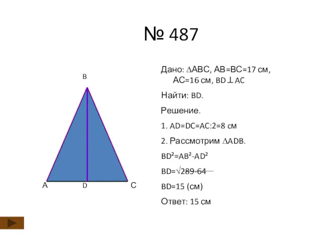 № 487 Дано: ∆АВС, АВ=ВС=17 см, АС=16 см, BD⊥AC Найти: BD. Решение. 1.