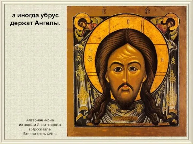 а иногда убрус держат Ангелы. Алтарная икона из церкви Илии пророка в Ярославле.