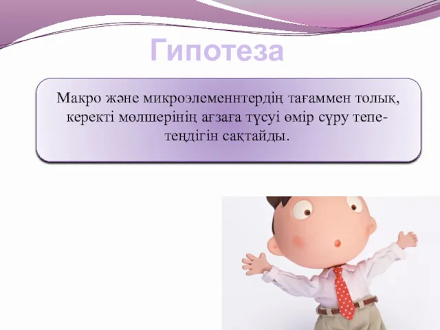 Гипотеза Макро және микроэлеменнтердің тағаммен толық, керекті мөлшерінің ағзаға түсуі өмір сүру тепе-теңдігін сақтайды.