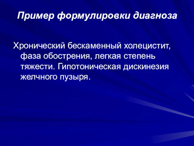 Пример формулировки диагноза Хронический бескаменный холецистит, фаза обострения, легкая степень тяжести. Гипотоническая дискинезия желчного пузыря.