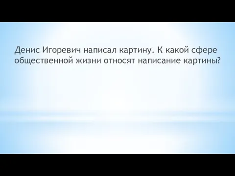 Денис Игоревич написал картину. К какой сфере общественной жизни относят написание картины?