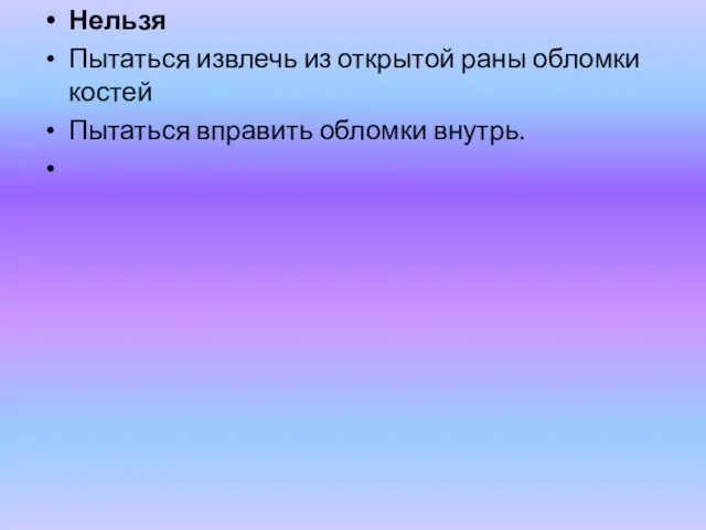 Нельзя Пытаться извлечь из открытой раны обломки костей Пытаться вправить обломки внутрь.