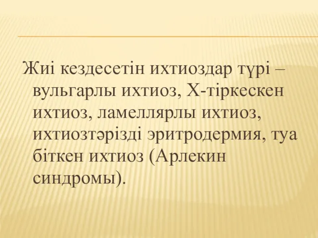 Жиі кездесетін ихтиоздар түрі – вульгарлы ихтиоз, Х-тіркескен ихтиоз, ламеллярлы