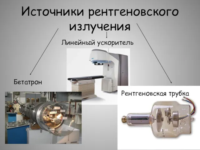 Источники рентгеновского излучения Бетатрон Линейный ускоритель Рентгеновская трубка