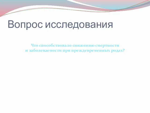 Вопрос исследования Что способствовало снижению смертности и заболеваемости при преждевременных родах?