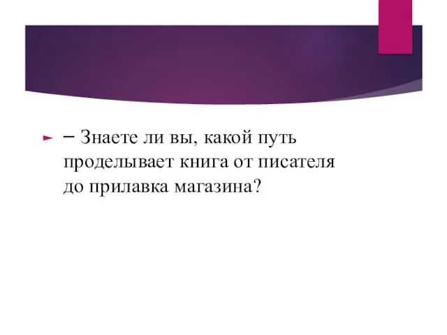 – Знаете ли вы, какой путь проделывает книга от писателя до прилавка магазина?