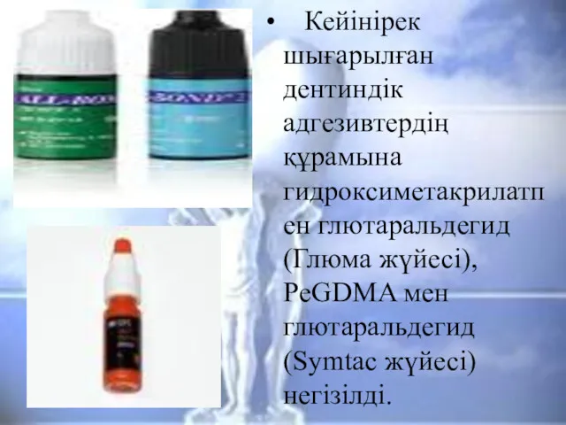 Кейінірек шығарылған дентиндік адгезивтердің құрамына гидроксиметакрилатпен глютаральдегид (Глюма жүйесі), PeGDMA мен глютаральдегид (Symtac жүйесі) негізілді.
