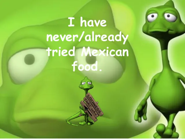 I have never/already tried Mexican food.