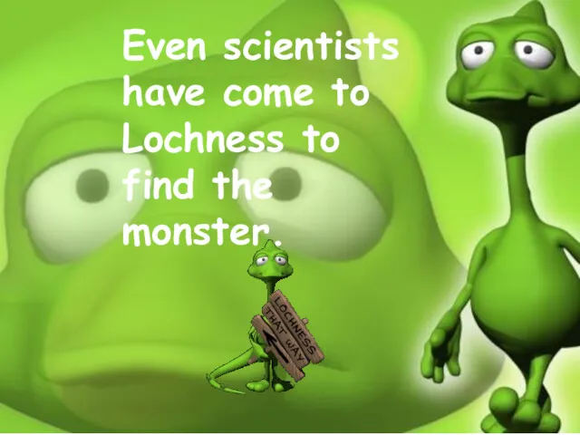 Even scientists have come to Lochness to find the monster.