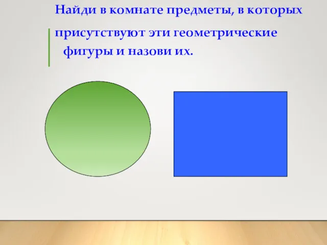 Найди в комнате предметы, в которых присутствуют эти геометрические фигуры и назови их.