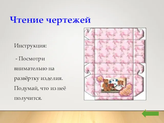 Чтение чертежей Инструкция: - Посмотри внимательно на развёртку изделия. Подумай, что из неё получится.