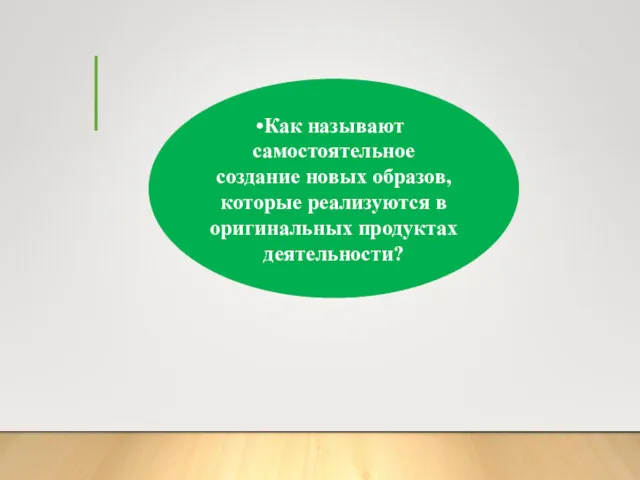 ТВОРЧЕСКОЕ ВООБРАЖЕНИЕ Как называют самостоятельное создание новых образов, которые реализуются в оригинальных продуктах деятельности?