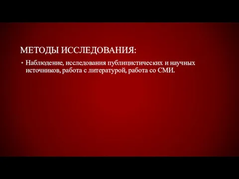 МЕТОДЫ ИССЛЕДОВАНИЯ: Наблюдение, исследования публицистических и научных источников, работа с литературой, работа со СМИ.