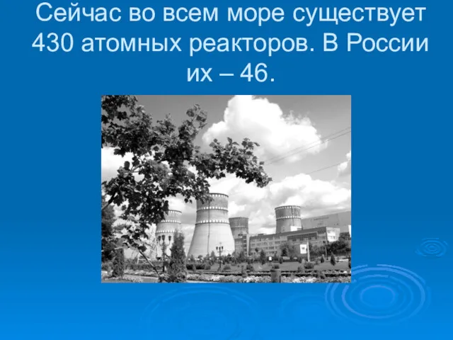 Сейчас во всем море существует 430 атомных реакторов. В России их – 46.