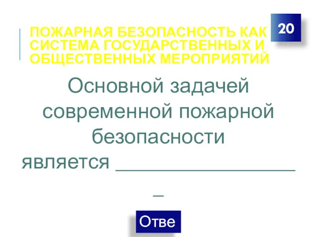 ПОЖАРНАЯ БЕЗОПАСНОСТЬ КАК СИСТЕМА ГОСУДАРСТВЕННЫХ И ОБЩЕСТВЕННЫХ МЕРОПРИЯТИЙ 20 Основной задачей современной пожарной безопасности является __________________