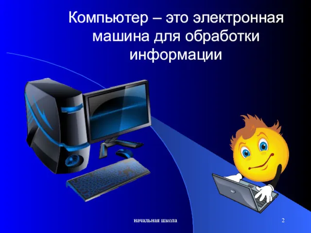 начальная школа Компьютер – это электронная машина для обработки информации