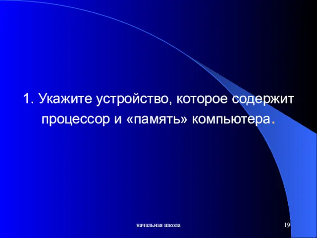 начальная школа 1. Укажите устройство, которое содержит процессор и «память» компьютера.