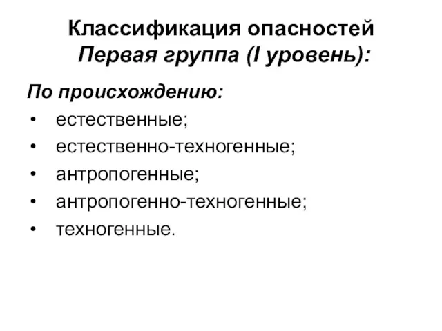 Классификация опасностей Первая группа (I уровень): По происхождению: естественные; естественно-техногенные; антропогенные; антропогенно-техногенные; техногенные.