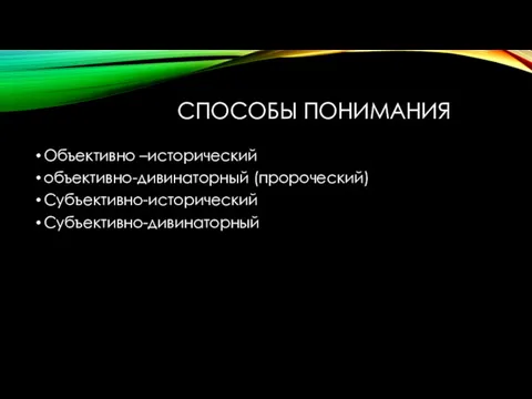 СПОСОБЫ ПОНИМАНИЯ Объективно –исторический объективно-дивинаторный (пророческий) Субъективно-исторический Субъективно-дивинаторный