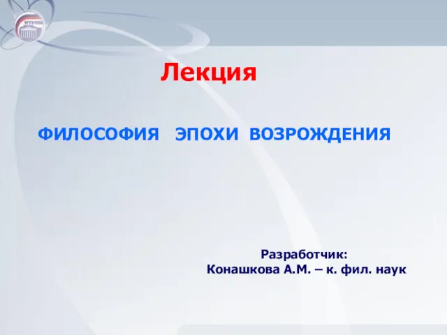 ФИЛОСОФИЯ ЭПОХИ ВОЗРОЖДЕНИЯ Лекция Разработчик: Конашкова А.М. – к. фил. наук