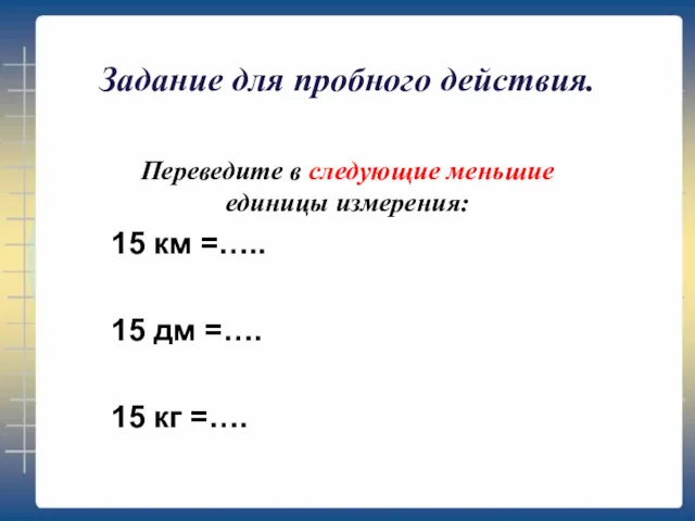 Задание для пробного действия. Переведите в следующие меньшие единицы измерения: 15 км =…..