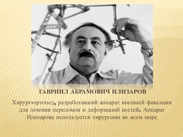 ГАВРИИЛ АБРАМОВИЧ ИЛИЗАРОВ Хирург-ортопед, разработавший аппарат внешней фиксации для лечения