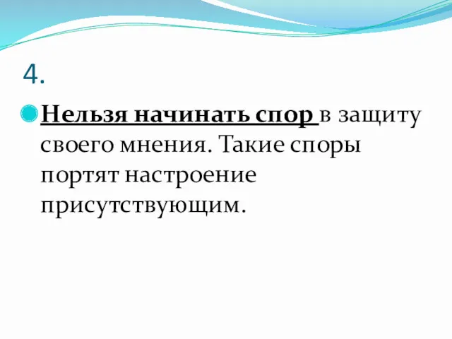 4. Нельзя начинать спор в защиту своего мнения. Такие споры портят настроение присутствующим.