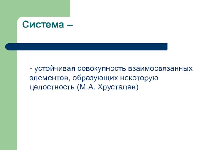 Система – - устойчивая совокупность взаимосвязанных элементов, образующих некоторую целостность (М.А. Хрусталев)