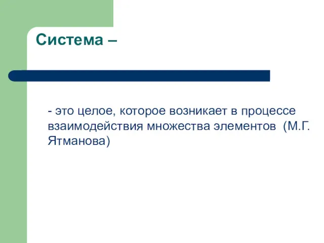 Система – - это целое, которое возникает в процессе взаимодействия множества элементов (М.Г. Ятманова)