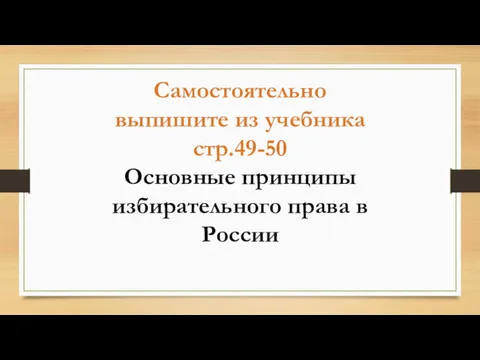 Самостоятельно выпишите из учебника стр.49-50 Основные принципы избирательного права в России