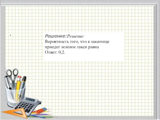 . Решение:Решение: Вероятность того, что к заказчице приедет зеленое такси равна Ответ: 0,2.