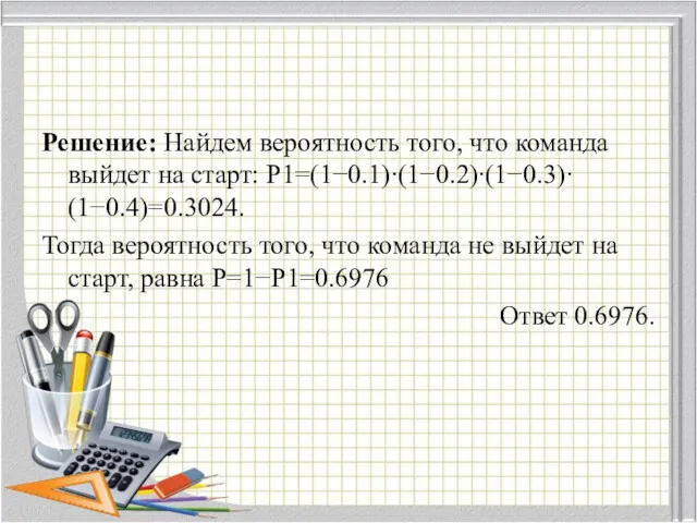 Решение: Найдем вероятность того, что команда выйдет на старт: P1=(1−0.1)∙(1−0.2)∙(1−0.3)∙(1−0.4)=0.3024. Тогда вероятность того,