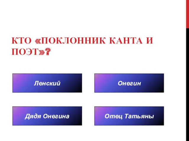 КТО «ПОКЛОННИК КАНТА И ПОЭТ»? Ленский Отец Татьяны Онегин Дядя Онегина