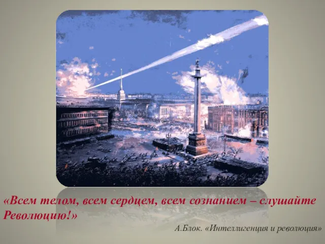 «Всем телом, всем сердцем, всем сознанием – слушайте Революцию!» А.Блок. «Интеллигенция и революция»