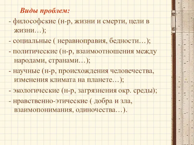 Виды проблем: - философские (н-р, жизни и смерти, цели в жизни…); - социальные