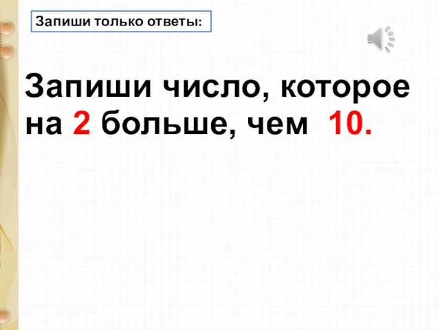 Запиши только ответы: Запиши число, которое на 2 больше, чем 10.