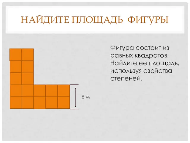 НАЙДИТЕ ПЛОЩАДЬ ФИГУРЫ 5 м Фигура состоит из равных квадратов. Найдите ее площадь, используя свойства степеней.