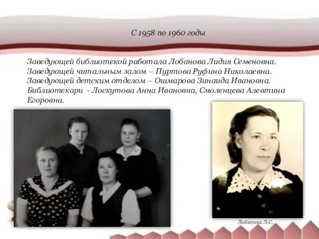 С 1958 по 1960 годы Заведующей библиотекой работала Лобанова Лидия Семеновна. Заведующей читальным
