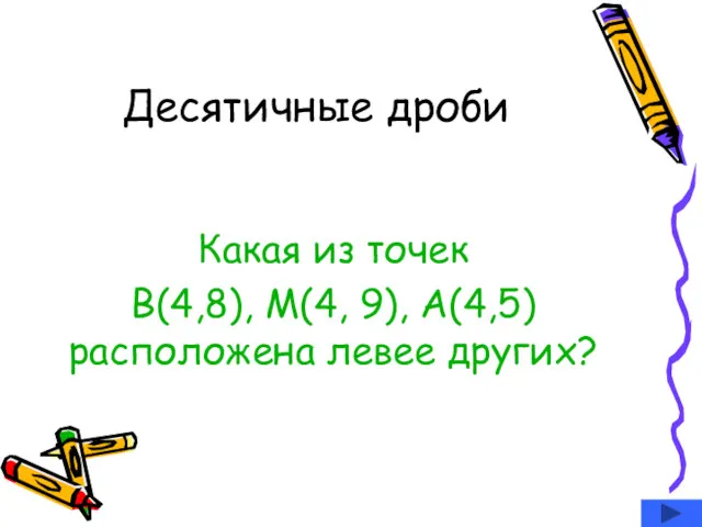 Десятичные дроби Какая из точек В(4,8), М(4, 9), А(4,5) расположена левее других?