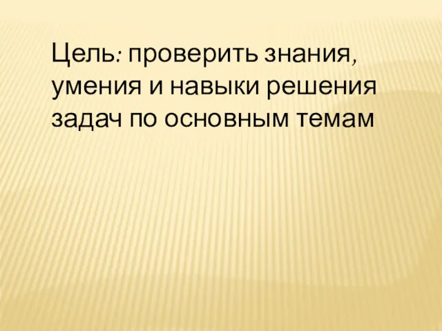 Цель: проверить знания, умения и навыки решения задач по основным темам