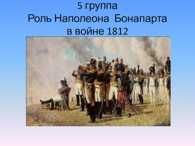 5 группа Роль Наполеона Бонапарта в войне 1812