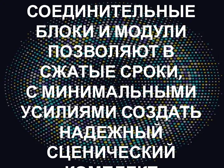 СОЕДИНИТЕЛЬНЫЕ БЛОКИ И МОДУЛИ ПОЗВОЛЯЮТ В СЖАТЫЕ СРОКИ, С МИНИМАЛЬНЫМИ УСИЛИЯМИ СОЗДАТЬ НАДЕЖНЫЙ СЦЕНИЧЕСКИЙ КОМПЛЕКТ