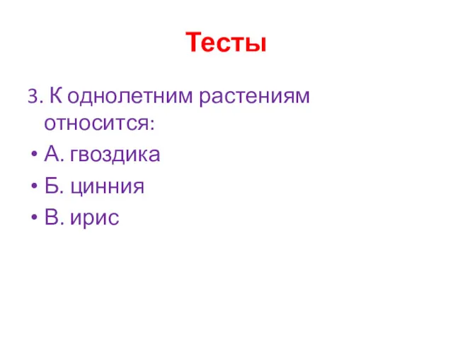 Тесты 3. К однолетним растениям относится: А. гвоздика Б. цинния В. ирис