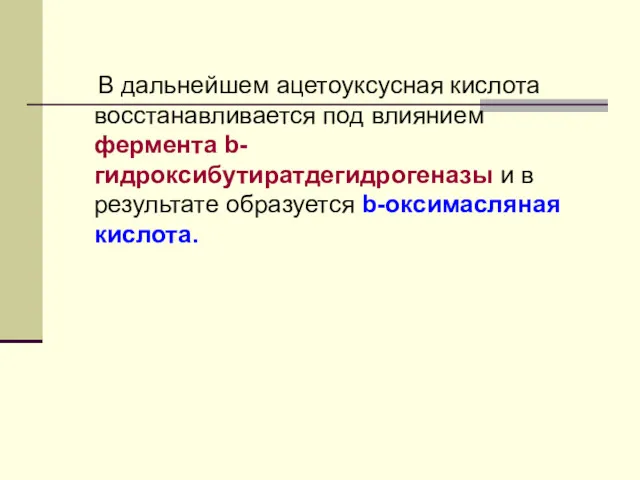 В дальнейшем ацетоуксусная кислота восстанавливается под влиянием фермента b-гидроксибутиратдегидрогеназы и в результате образуется b-оксимасляная кислота.