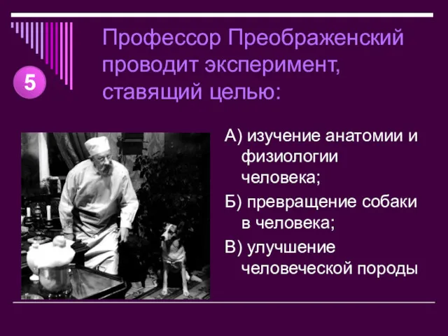 Профессор Преображенский проводит эксперимент, ставящий целью: А) изучение анатомии и