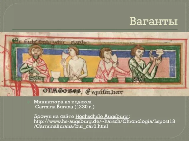 Ваганты Миниатюра из кодекса Carmina Burana (1230 г.) Доступ на сайте Hochschule Augsburg : http://www.hs-augsburg.de/~harsch/Chronologia/Lspost13/CarminaBurana/bur_car0.html