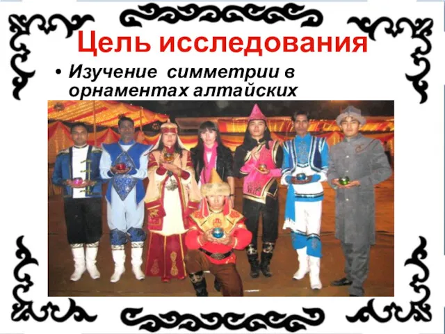 Цель исследования Изучение симметрии в орнаментах алтайских национальных костюмов.